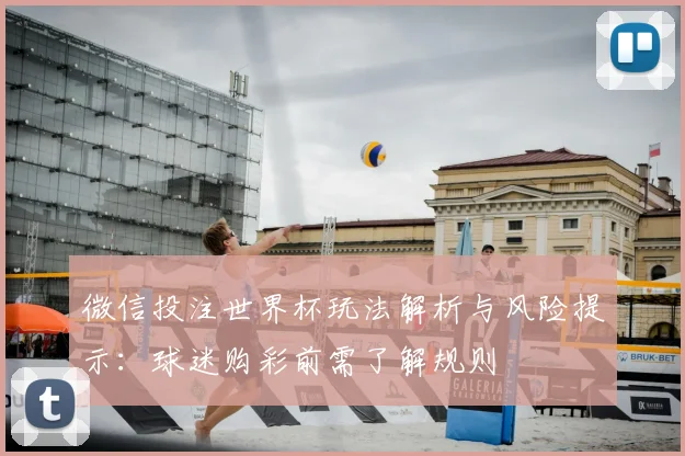 微信投注世界杯玩法解析与风险提示:球迷购彩前需了解规则