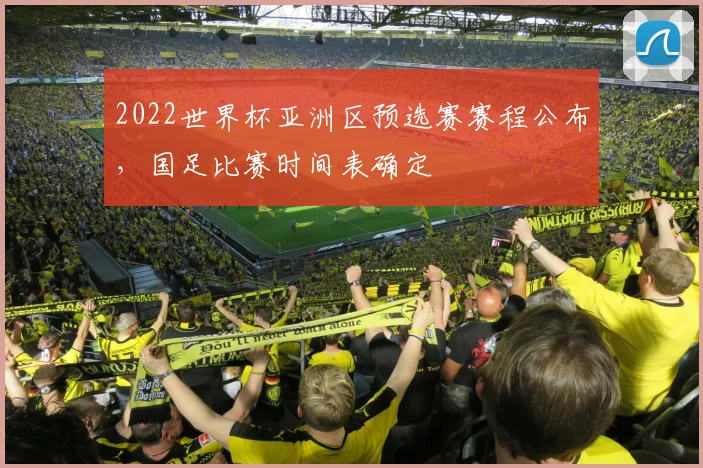 2022世界杯亚洲区预选赛赛程公布,国足比赛时间表确定