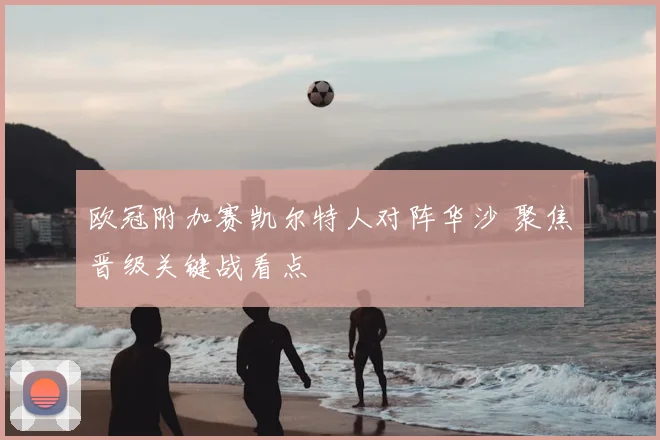 欧冠附加赛凯尔特人对阵华沙 聚焦晋级关键战看点