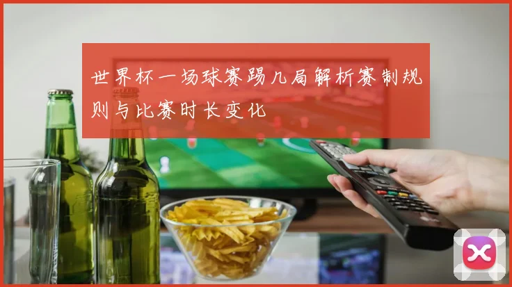 世界杯一场球赛踢几局解析赛制规则与比赛时长变化
