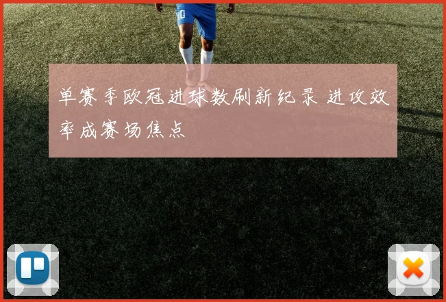 单赛季欧冠进球数刷新纪录 进攻效率成赛场焦点
