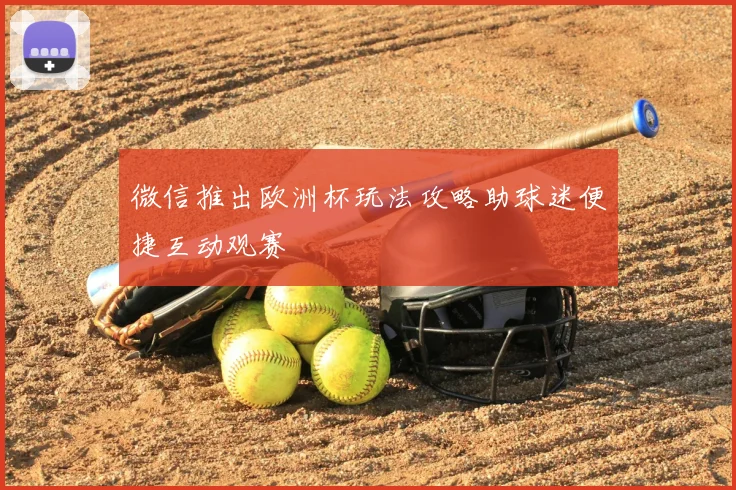 微信推出欧洲杯玩法攻略助球迷便捷互动观赛