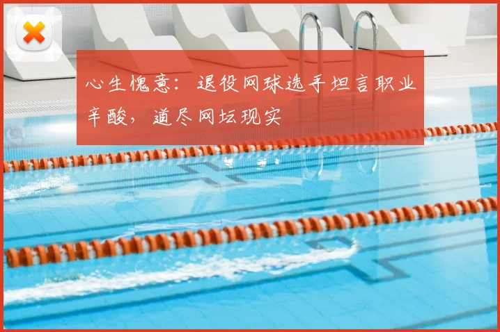 心生愧意:退役网球选手坦言职业辛酸,道尽网坛现实