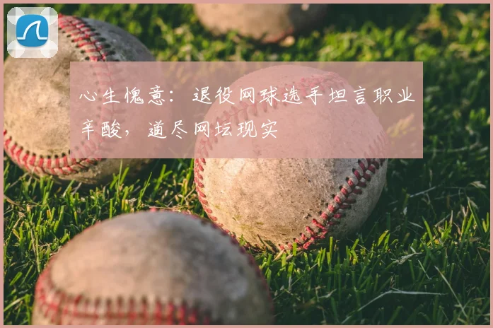 心生愧意：退役网球选手坦言职业辛酸，道尽网坛现实