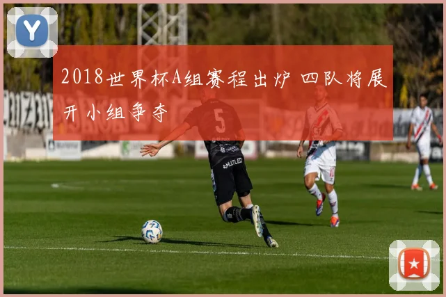 2018世界杯A组赛程出炉 四队将展开小组争夺