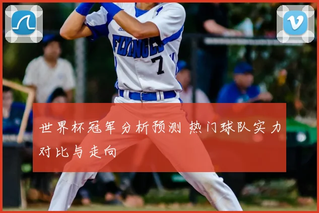 世界杯冠军分析预测 热门球队实力对比与走向