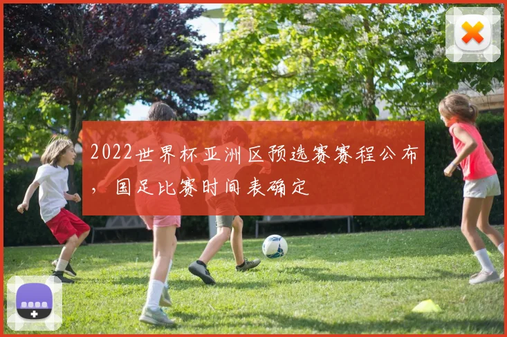 2022世界杯亚洲区预选赛赛程公布,国足比赛时间表确定