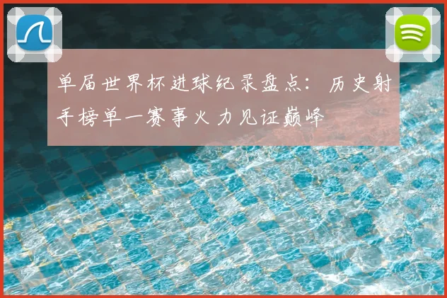 单届世界杯进球纪录盘点:历史射手榜单一赛事火力见证巅峰