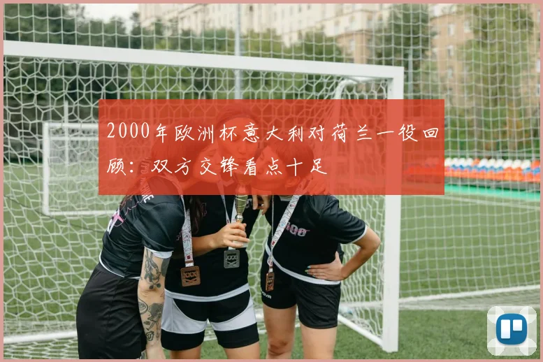 2000年欧洲杯意大利对荷兰一役回顾:双方交锋看点十足