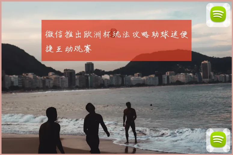 微信推出欧洲杯玩法攻略助球迷便捷互动观赛
