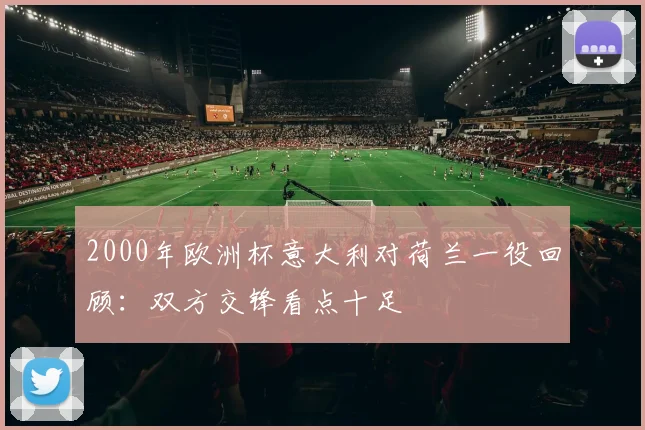 2000年欧洲杯意大利对荷兰一役回顾:双方交锋看点十足