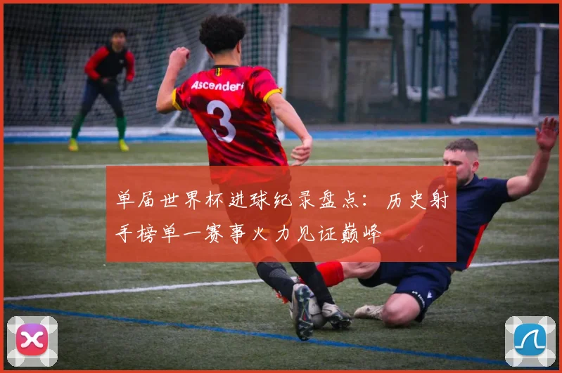 单届世界杯进球纪录盘点：历史射手榜单一赛事火力见证巅峰